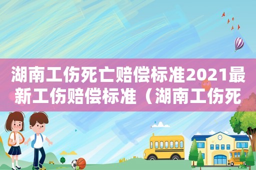 湖南工傷死亡賠償標準2021最新工傷賠償標準（湖南工傷死亡判決書）