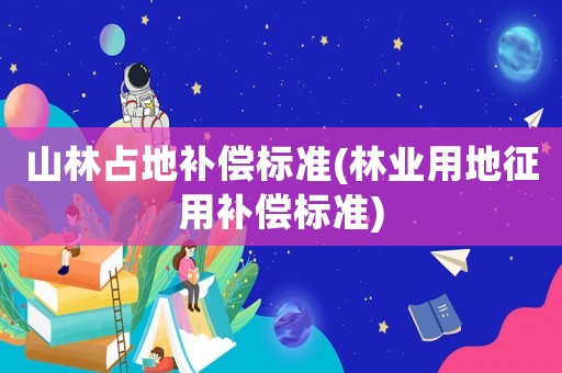 山林占地補(bǔ)償標(biāo)準(zhǔn)(林業(yè)用地征用補(bǔ)償標(biāo)準(zhǔn))