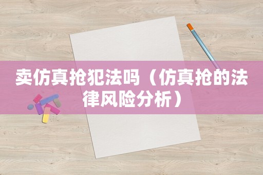 賣仿真搶犯法嗎（仿真搶的法律風(fēng)險(xiǎn)分析）