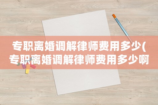 專職離婚調(diào)解律師費用多少(專職離婚調(diào)解律師費用多少啊)
