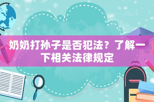 奶奶打?qū)O子是否犯法？了解一下相關(guān)法律規(guī)定