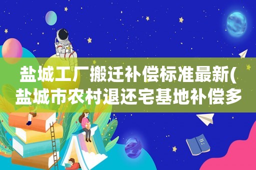 鹽城工廠搬遷補(bǔ)償標(biāo)準(zhǔn)最新(鹽城市農(nóng)村退還宅基地補(bǔ)償多少)