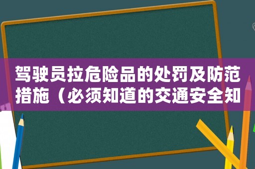 駕駛員拉危險(xiǎn)品的處罰及防范措施（必須知道的交通安全知識(shí)）