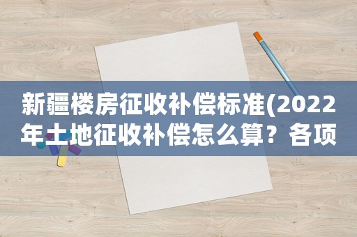 新疆樓房征收補(bǔ)償標(biāo)準(zhǔn)(2022年土地征收補(bǔ)償怎么算？各項(xiàng)補(bǔ)償標(biāo)準(zhǔn)是什么？)