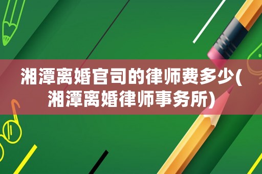 湘潭離婚官司的律師費(fèi)多少(湘潭離婚律師事務(wù)所)