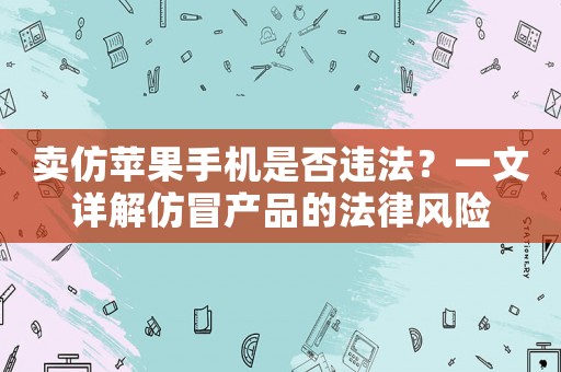 賣仿蘋果手機(jī)是否違法？一文詳解仿冒產(chǎn)品的法律風(fēng)險(xiǎn)