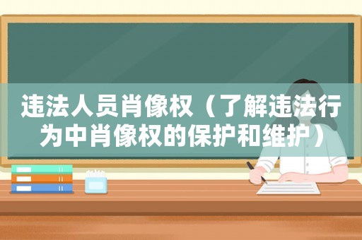 違法人員肖像權(quán)（了解違法行為中肖像權(quán)的保護(hù)和維護(hù)）