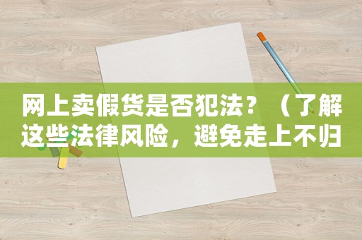 網(wǎng)上賣假貨是否犯法？（了解這些法律風(fēng)險，避免走上不歸路）