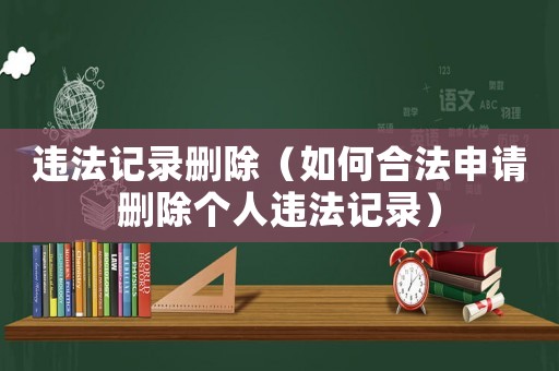 違法記錄刪除（如何合法申請刪除個人違法記錄）
