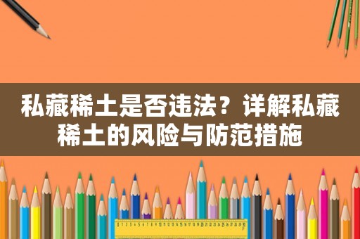 私藏稀土是否違法？詳解私藏稀土的風(fēng)險(xiǎn)與防范措施