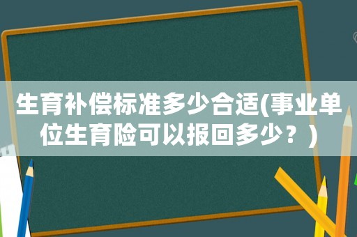 生育補(bǔ)償標(biāo)準(zhǔn)多少合適(事業(yè)單位生育險(xiǎn)可以報(bào)回多少？)
