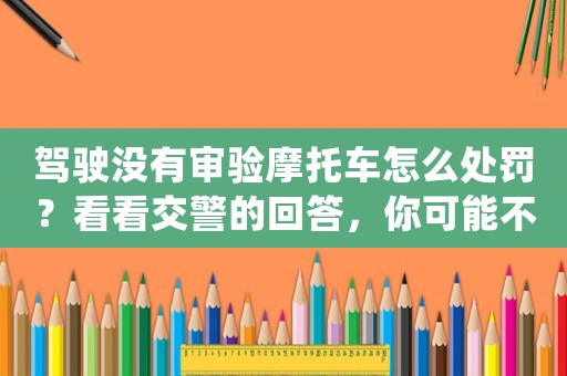 駕駛沒有審驗(yàn)?zāi)ν熊囋趺刺幜P？看看交警的回答，你可能不想知道