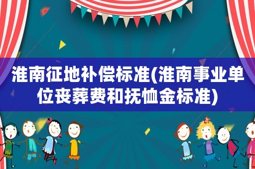淮南征地補(bǔ)償標(biāo)準(zhǔn)(淮南事業(yè)單位喪葬費(fèi)和撫恤金標(biāo)準(zhǔn))