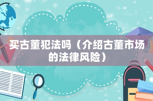 買古董犯法嗎（介紹古董市場的法律風(fēng)險(xiǎn)）