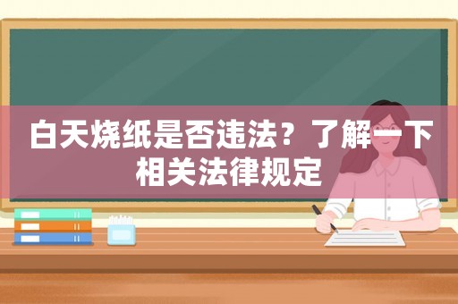 白天燒紙是否違法？了解一下相關(guān)法律規(guī)定