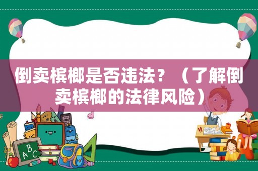 倒賣(mài)檳榔是否違法？（了解倒賣(mài)檳榔的法律風(fēng)險(xiǎn)）