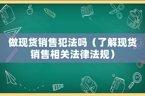 做現(xiàn)貨銷售犯法嗎（了解現(xiàn)貨銷售相關(guān)法律法規(guī)）