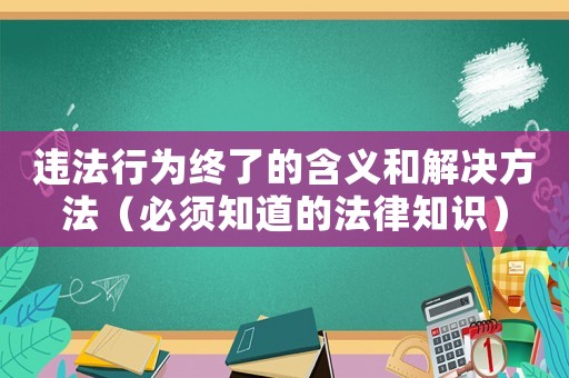 違法行為終了的含義和解決方法（必須知道的法律知識(shí)）