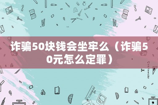 詐騙50塊錢會坐牢么（詐騙50元怎么定罪）
