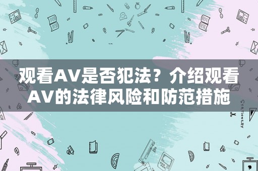 觀看AV是否犯法？介紹觀看AV的法律風(fēng)險(xiǎn)和防范措施