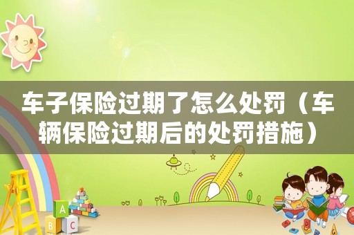 車子保險(xiǎn)過(guò)期了怎么處罰（車輛保險(xiǎn)過(guò)期后的處罰措施）