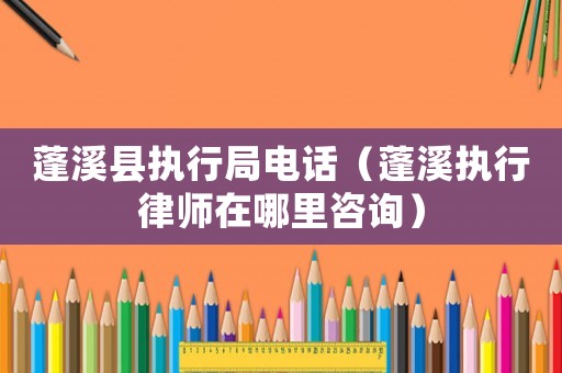 蓬溪縣執(zhí)行局電話（蓬溪執(zhí)行律師在哪里咨詢）