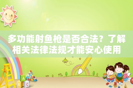 多功能射魚槍是否合法？了解相關法律法規(guī)才能安心使用