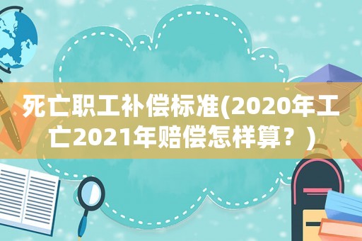 死亡職工補償標(biāo)準(zhǔn)(2020年工亡2021年賠償怎樣算？)