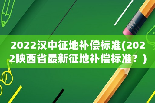 2022漢中征地補(bǔ)償標(biāo)準(zhǔn)(2022陜西省最新征地補(bǔ)償標(biāo)準(zhǔn)？)