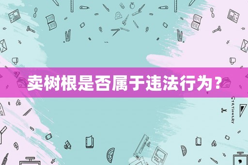 賣樹根是否屬于違法行為？