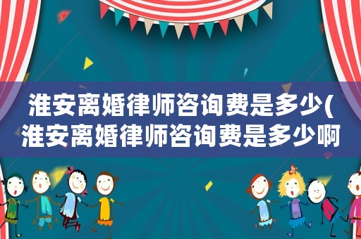 淮安離婚律師咨詢(xún)費(fèi)是多少(淮安離婚律師咨詢(xún)費(fèi)是多少啊)