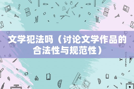 文學(xué)犯法嗎（討論文學(xué)作品的合法性與規(guī)范性）