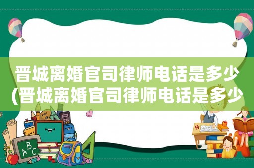 晉城離婚官司律師電話是多少(晉城離婚官司律師電話是多少號(hào)碼)