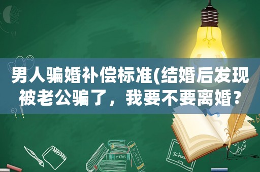 男人騙婚補(bǔ)償標(biāo)準(zhǔn)(結(jié)婚后發(fā)現(xiàn)被老公騙了，我要不要離婚？)