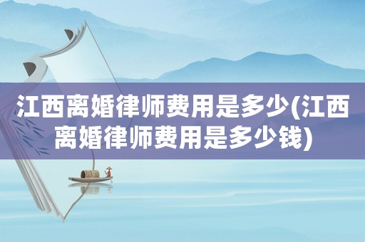 江西離婚律師費(fèi)用是多少(江西離婚律師費(fèi)用是多少錢(qián))