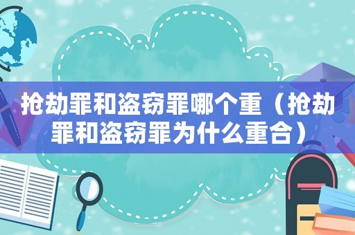 搶劫罪和盜竊罪哪個重（搶劫罪和盜竊罪為什么重合）