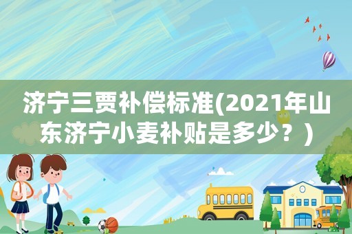 濟寧三賈補償標準(2021年山東濟寧小麥補貼是多少？)