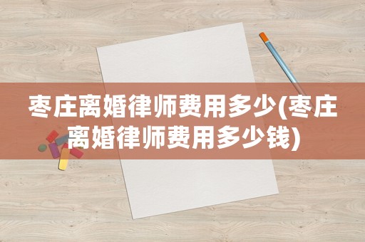 棗莊離婚律師費(fèi)用多少(棗莊離婚律師費(fèi)用多少錢)