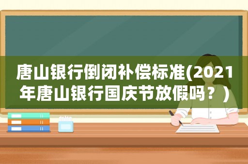 唐山銀行倒閉補(bǔ)償標(biāo)準(zhǔn)(2021年唐山銀行國(guó)慶節(jié)放假嗎？)