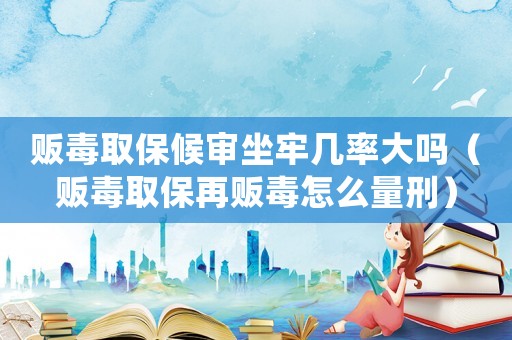 販毒取保候審坐牢幾率大嗎（販毒取保再販毒怎么量刑）