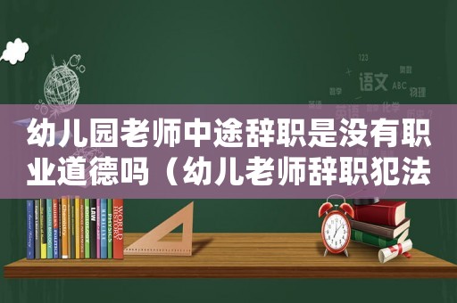 幼兒園老師中途辭職是沒有職業(yè)道德嗎（幼兒老師辭職犯法嗎）