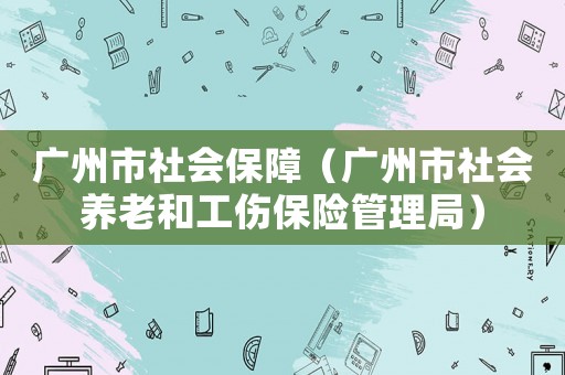 廣州市社會保障（廣州市社會養(yǎng)老和工傷保險(xiǎn)管理局）