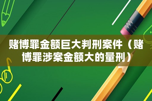 賭博罪金額巨大判刑案件（賭博罪涉案金額大的量刑）