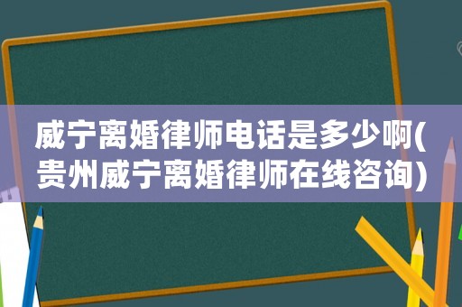 威寧離婚律師電話是多少啊(貴州威寧離婚律師在線咨詢)