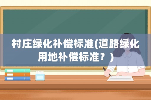村莊綠化補(bǔ)償標(biāo)準(zhǔn)(道路綠化用地補(bǔ)償標(biāo)準(zhǔn)？)