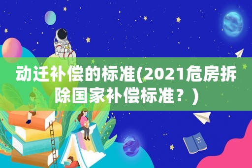 動(dòng)遷補(bǔ)償?shù)臉?biāo)準(zhǔn)(2021危房拆除國家補(bǔ)償標(biāo)準(zhǔn)？)