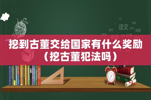 挖到古董交給國家有什么獎(jiǎng)勵(lì)（挖古董犯法嗎）