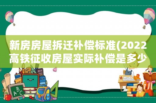 新房房屋拆遷補(bǔ)償標(biāo)準(zhǔn)(2022高鐵征收房屋實(shí)際補(bǔ)償是多少)