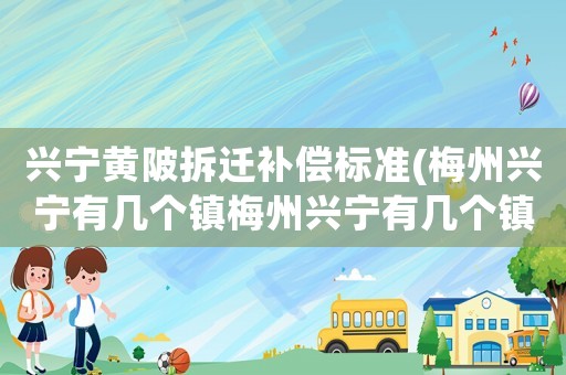 興寧黃陂拆遷補(bǔ)償標(biāo)準(zhǔn)(梅州興寧有幾個(gè)鎮(zhèn)梅州興寧有幾個(gè)鎮(zhèn))