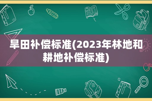 旱田補(bǔ)償標(biāo)準(zhǔn)(2023年林地和耕地補(bǔ)償標(biāo)準(zhǔn))